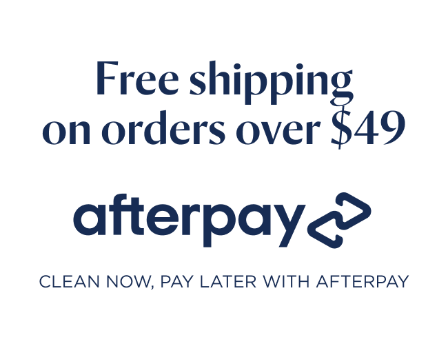FREE SHIPPING ON ORDERS OVER $49. afterpay Clean now, pay later with afterpay