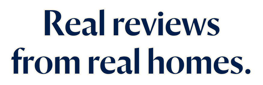 Real reviews from real homes.