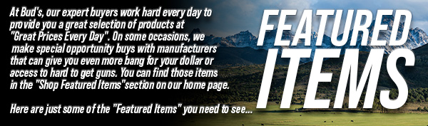 At Bud's, our
 expert buyers work hard every day to provide you a great selection of products at "Great Prices Every Day". On some occasions, we make special opportunity buys with manufacturers that can give you even more bang for your dollar. You can find those items in the "Shop Featured Items" section on our home page. Here are just some of "Featured Items" you need to see...