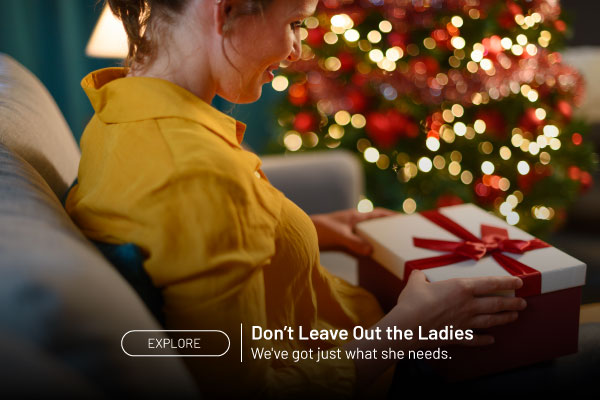 Explore. Don't Leave Out the Ladies. We've got just what she needs.