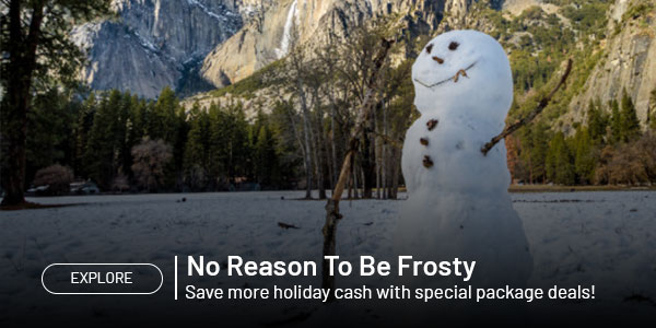 Explore. No reason to be frosty. Save more holiday cash with special package deals