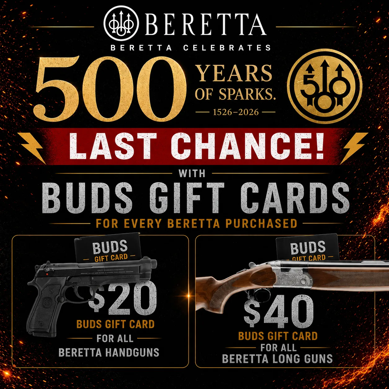 Last Chance! Beretta celebrates 500 years of sparks with Bud's gift cards for very Beretta purchased. $20 Bud's gift card for all Beretta handguns. $40 Bud's gift card for all Beretta long guns. 