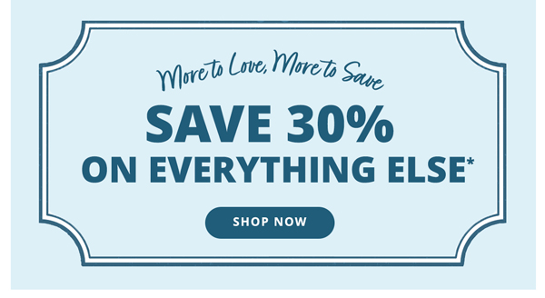 More to Love, More to Save! Save 30% on Everything Else.* Shop Now > 