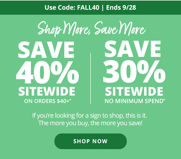 Shop More, Save More! Save 40% on Orders $40 or More | Save 30% on all Orders, No Min. Spend. Use code: FALL40. Shop Now >