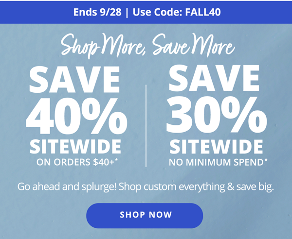 Shop More, Save More! Save 40% on Orders $40 or More | Save 30% on all Orders, No Min. Spend. Use code: FALL40. Shop Now >