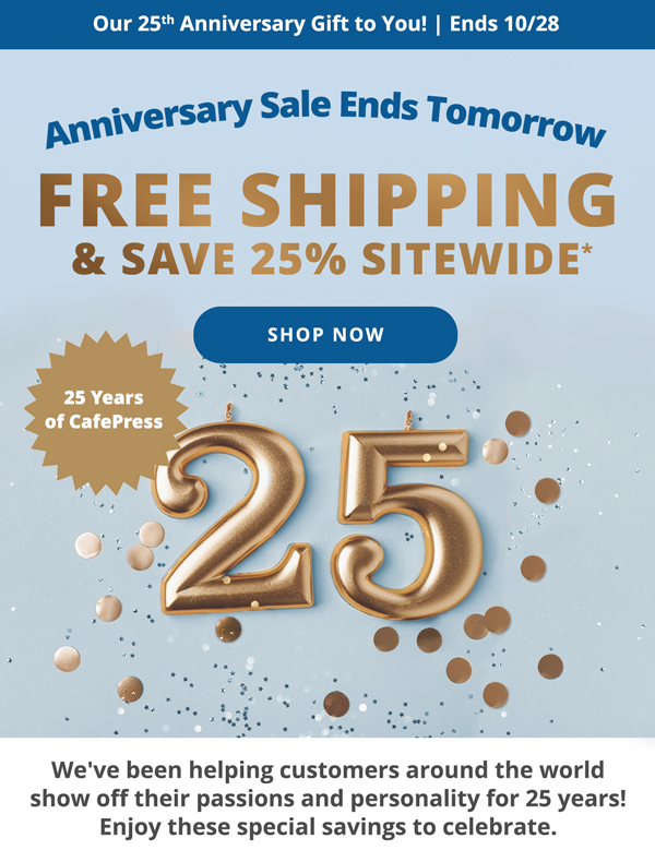 Our 25th Anniversary Gift to You! Ends 10/28 Anniversary Sale Ends Tomorrow FREE SHIPPING & SAVE 25% SITEWIDE* SHOP NOW