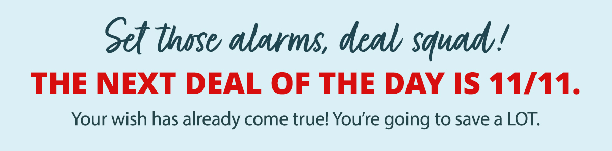 Set those alarms, deal squad! The next Deal of the Day is 11/11.