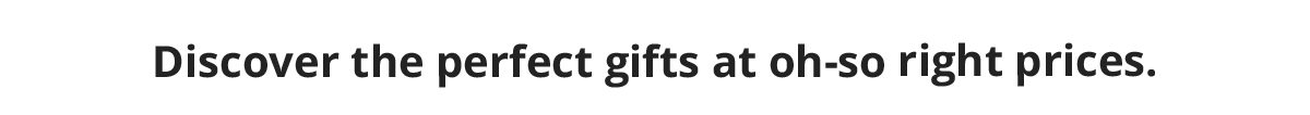 Discover the perfect gifts at oh-so right prices.