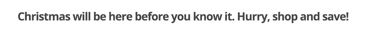 Christmas will be here before you know it. Hurry, shop and save!