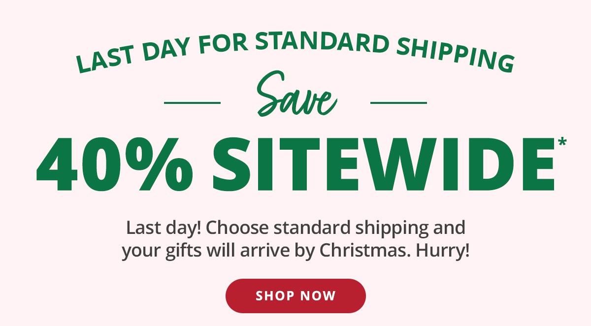 LAST DAY FOR STANDARD SHIPPING! Save 40% Sitewide. Last day! Choose standard shipping and your gifts will arrive by Christmas. Hurry!