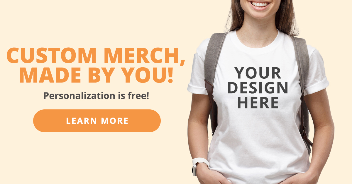 Custom Merch Made By You! Personalization is free. LEARN MORE >