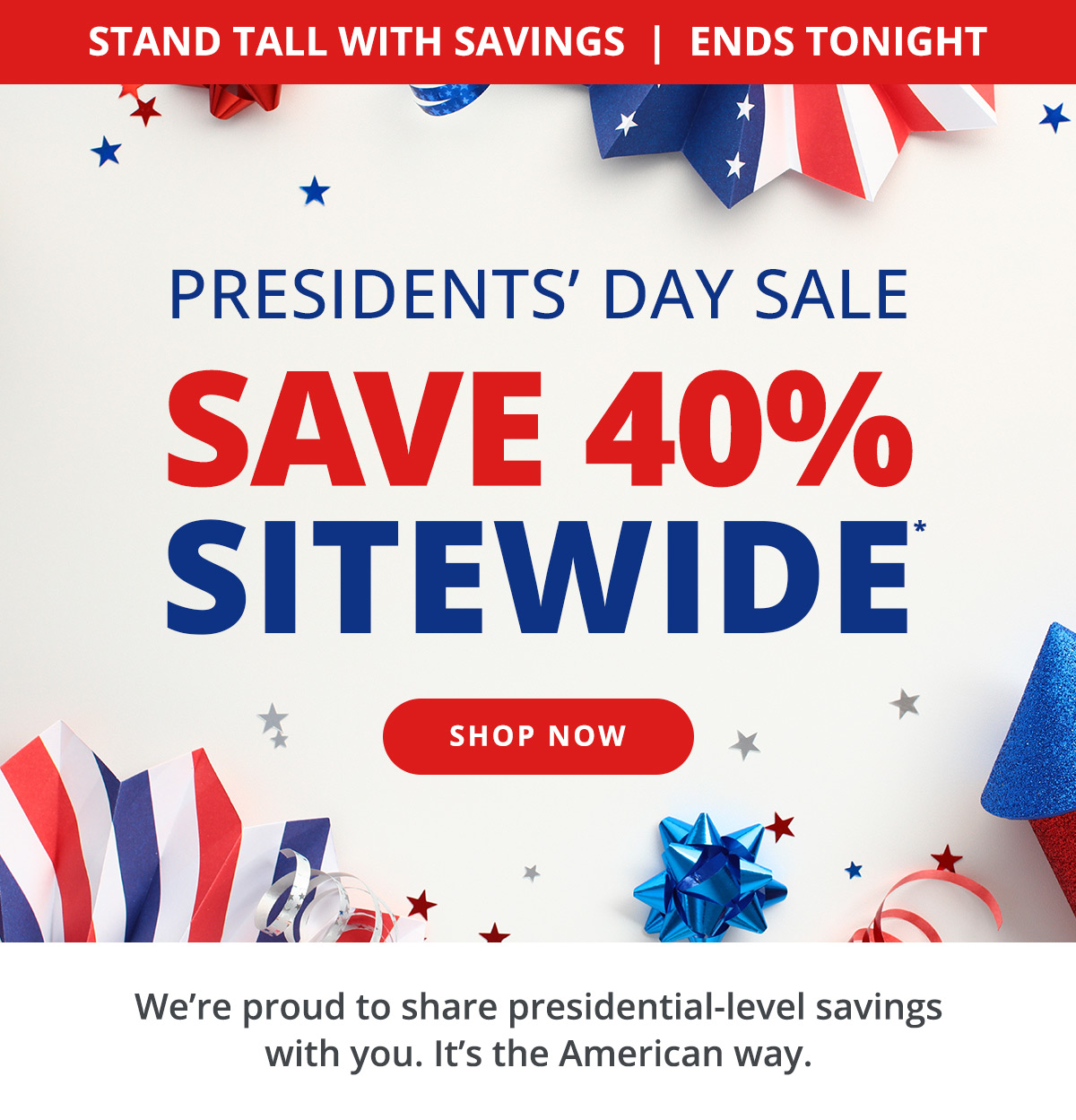 Ends tonight: President's Day Sale! Save 40% Sitewide. We're proud to share presidential-level savings with you. It's the American way. SHOP NOW >