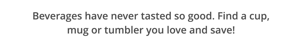 Beverages have never tasted so good. Find a cup, mug, water bottle or tumbler you love and save!