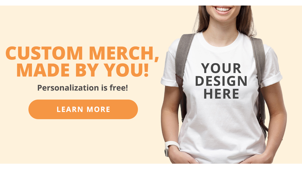 Custom Merch, Made By You!