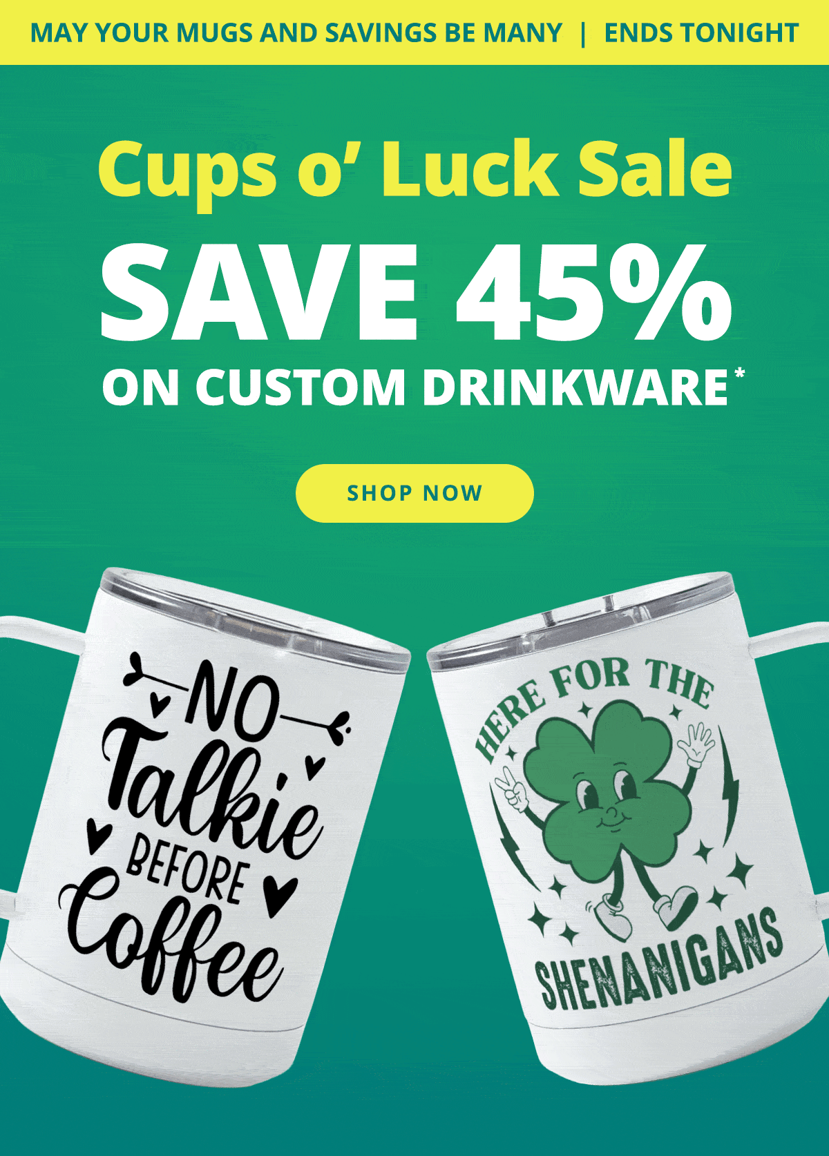 Ends TONIGHT! Cups O Luck Sale! Save 45% on Custom Drinkware | SHOP NOW >