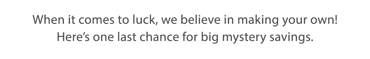 When it comes to luck, we believe in making our own! Here's one last chance for big mystery savings.