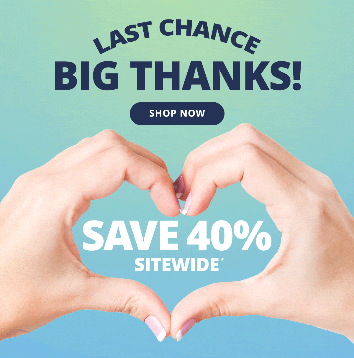 LAST CHANCE - BIG THANKS! SHOP NOW & Save 40% Sitewide*