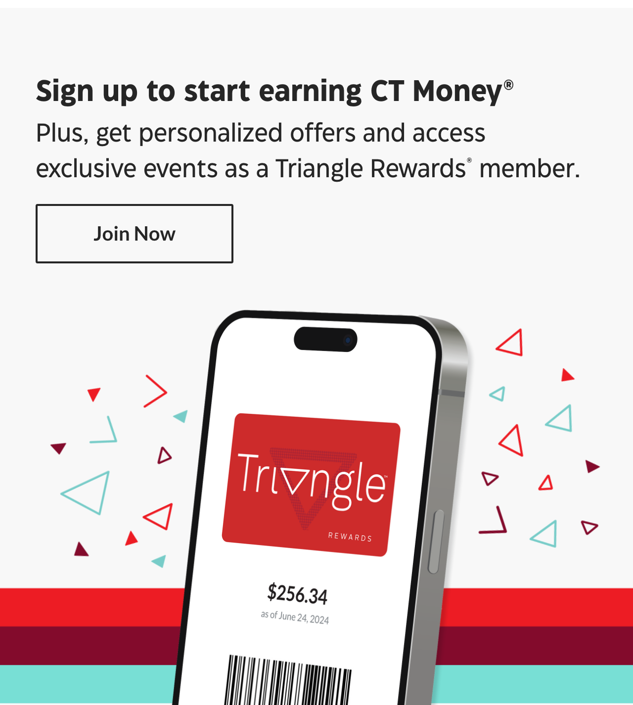 Sign up to start earning CT Money. Plus, get personalized offers and access exclusive events as a Triangle Rewards member. Join Now.