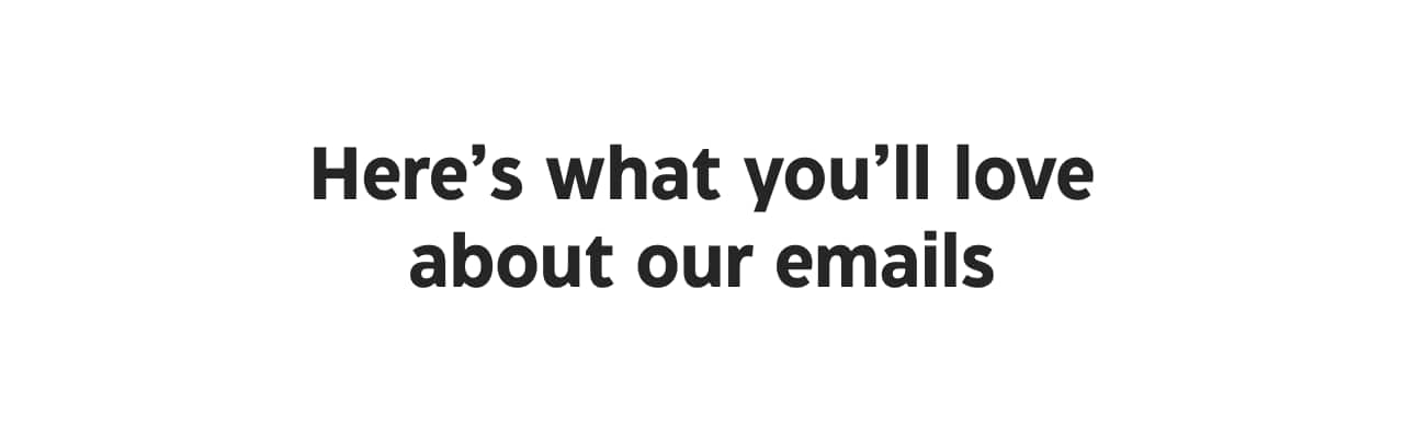 Here’s what you’ll love about our emails.