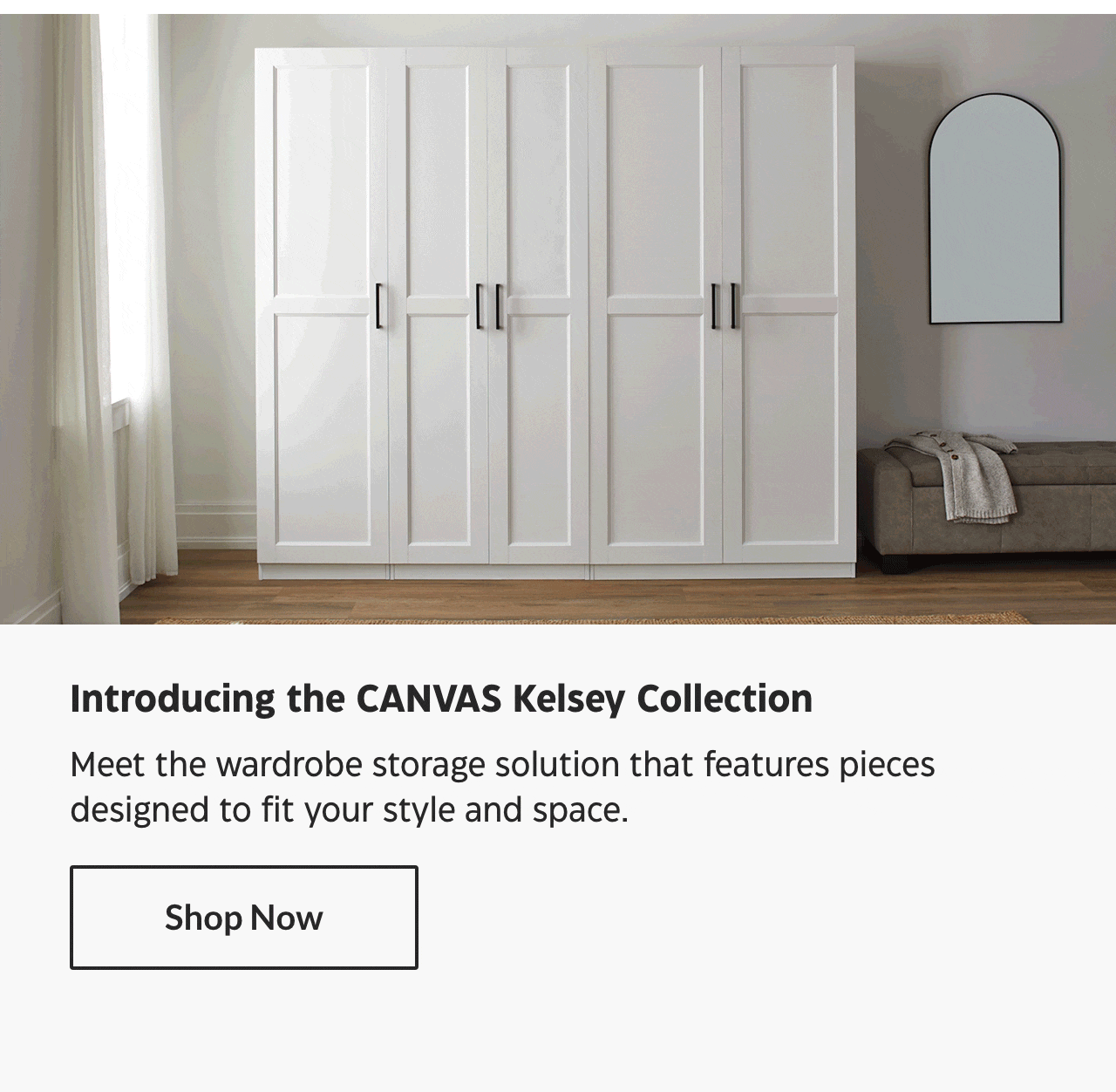 Introducing the CANVAS Kelsey Collection. Meet the wardrobe storage solution that features pieces designed to fit your style and space. Shop Now.