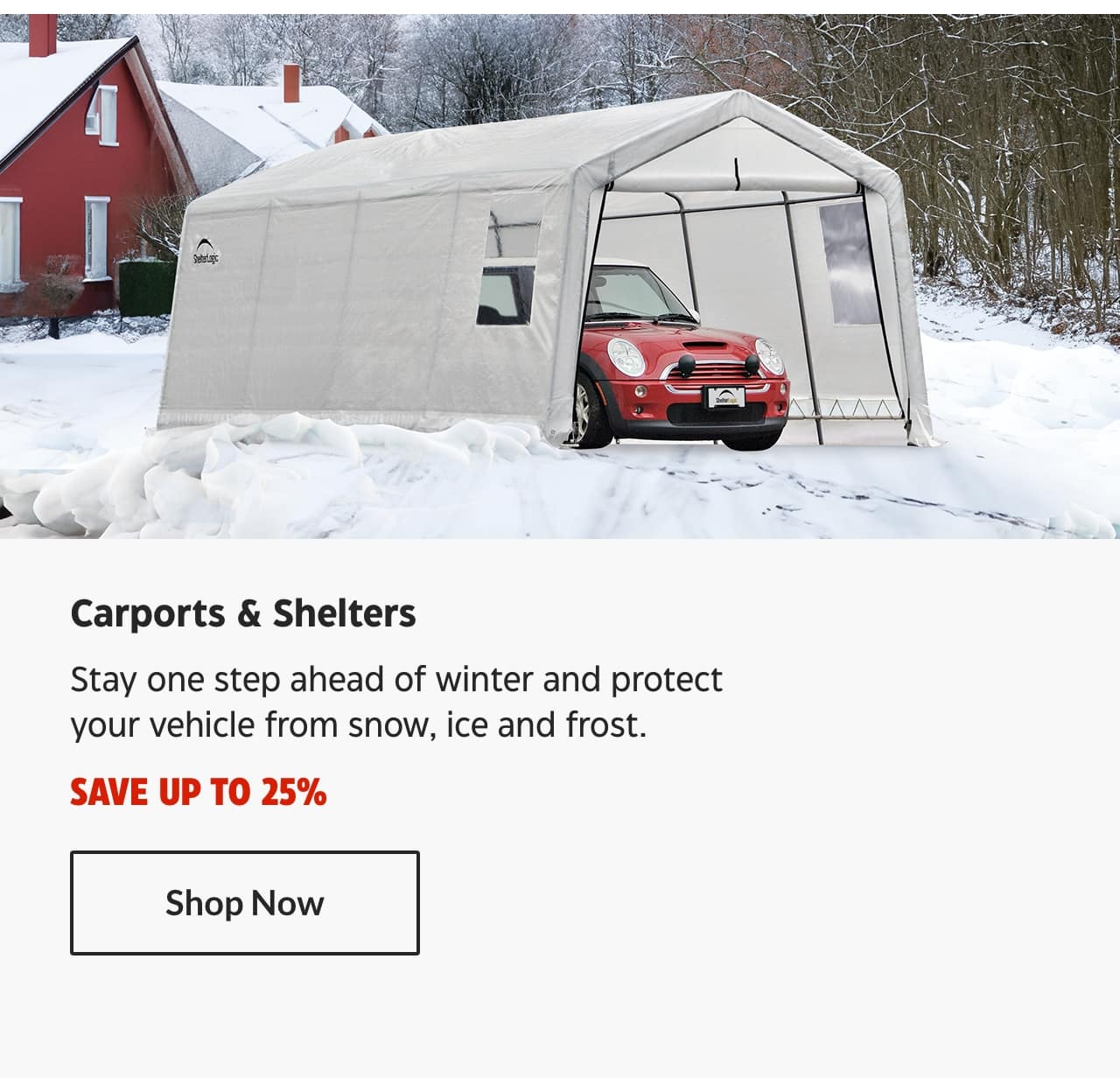 Carports & Shelters. Stay one step ahead of winter and protect your vehicle from snow, ice and frost. Save up to 25%. Shop Now.