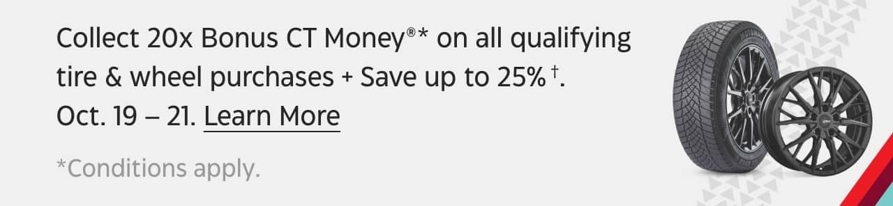 Collect 20x Bonus CT Money on all qualifying tire and wheel purchases + Save up to 25%. October 19 – 21. Learn More.