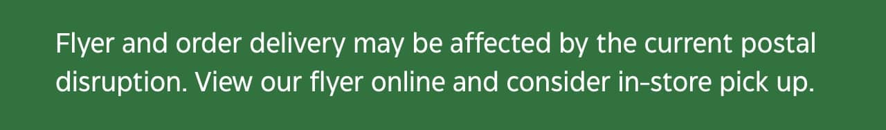 Flyer and order delivery may be affected by the Canada Post strike. View our flyer online and consider in-store pick up.