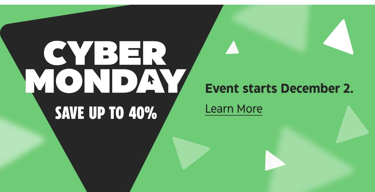 Cyber Monday. Save up to 40%. Event starts December 2. Learn More.