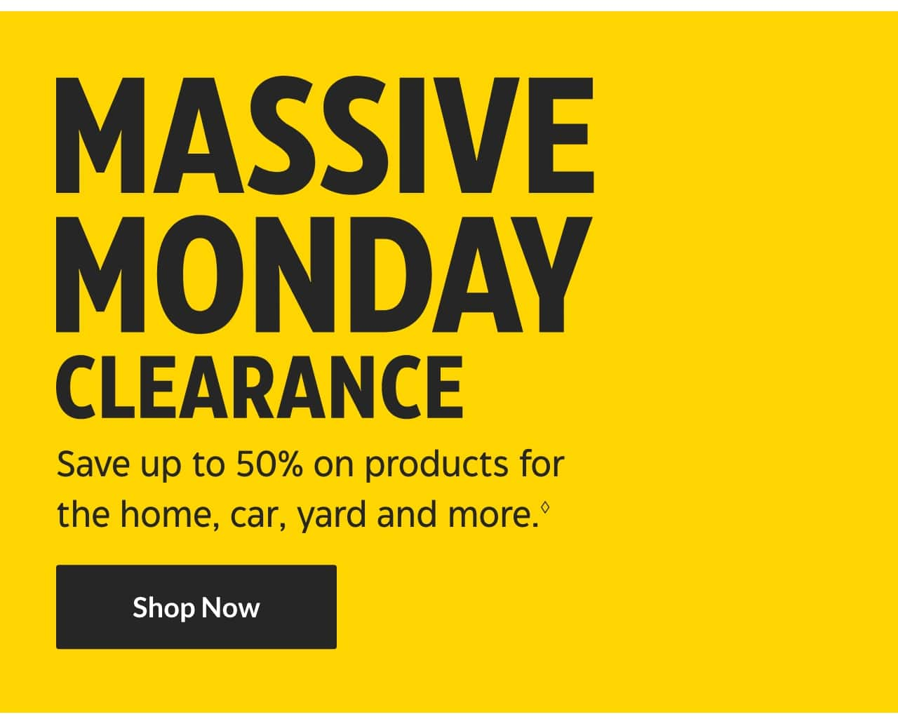 Massive Monday Clearance. Save up to 50% on products for the home, car, yard and more. Shop Now.