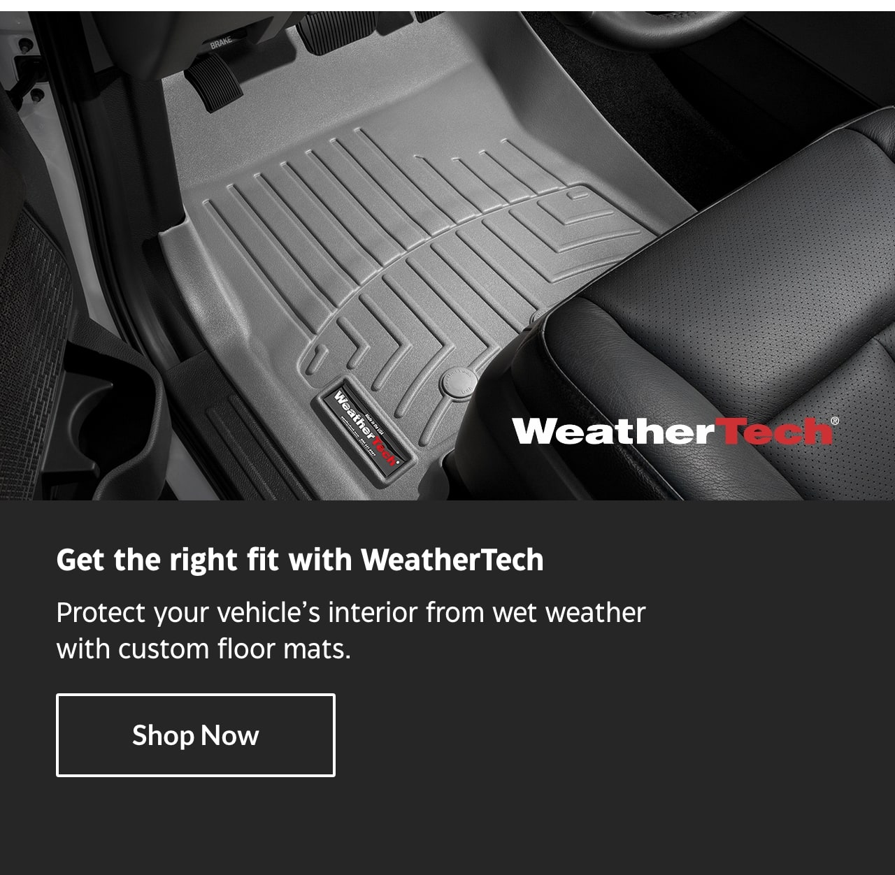 Get the right fit with WeatherTech. Protect your vehicle’s interior from wet weather with custom floor mats. Shop Now.