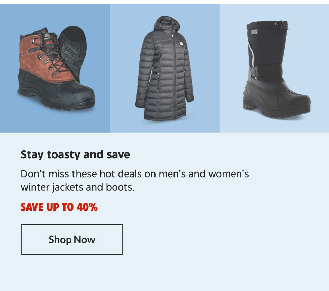 Stay toasty and save. Don’t miss these hot deals on men’s and women’s winter jackets and boots. Save up to 40%. Shop Now.