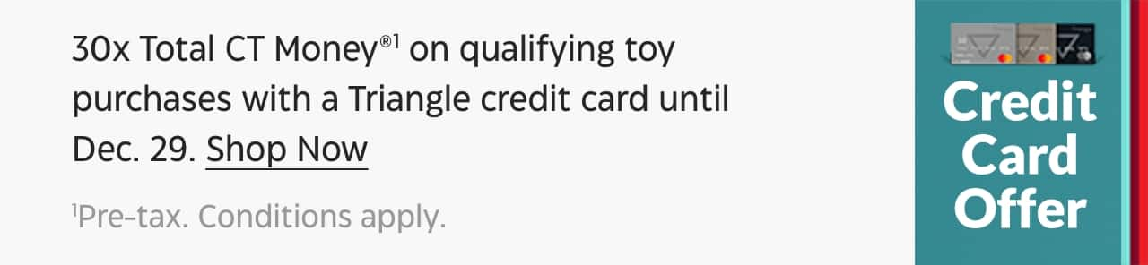 30x Total CT Money on qualifying toy purchases with a Triangle credit card until Dec. 29. Shop Now. Pre-tax. Conditions apply.