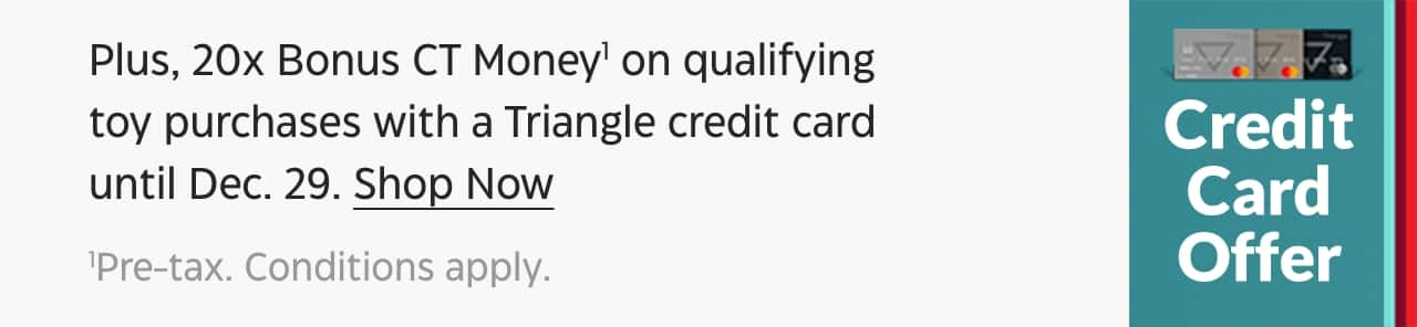 Plus, 20x bonus CT Money on qualifying toy purchases with a Triangle credit card until Dec. 29. Shop Now. Pre-tax. Conditions apply.