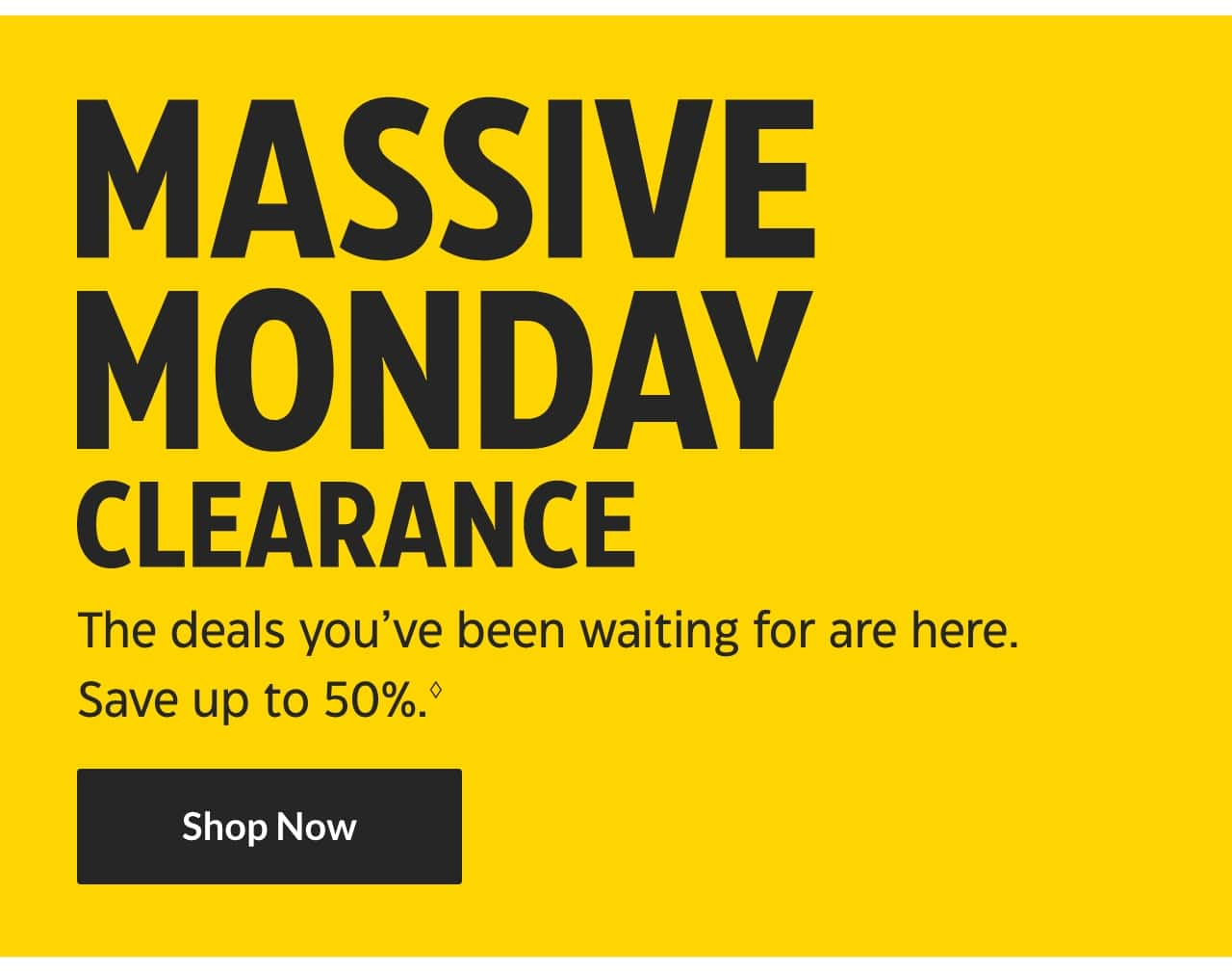 Massive Monday Clearance. The deals you’ve been waiting for are here. Save up to 50%. Shop Now.