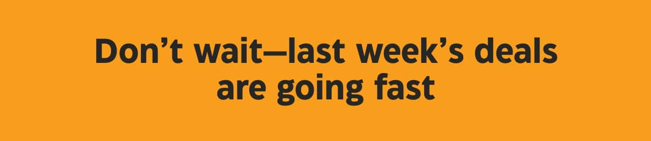 Don’t wait—last week’s deals are going fast.