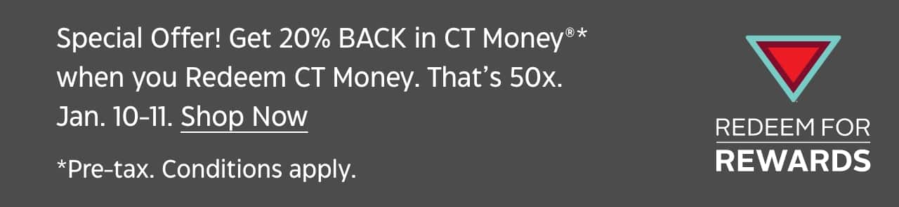 Special Offer! Get 20% BACK in CT Money®* when you Redeem CT Money. That’s 50x. Jan. 10-11. *Pre-tax. Conditions apply.