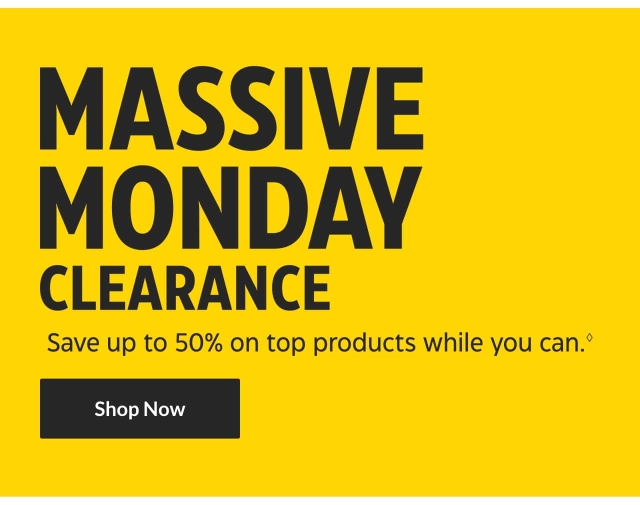 Massive Monday Clearance. Save up to 50% on top products while you can. Shop Now.