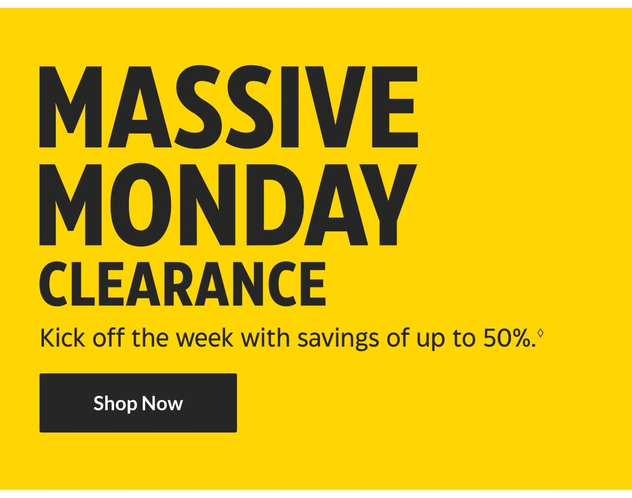 Massive Monday Clearance. Kick off the week with savings of up to 50%. Shop Now.