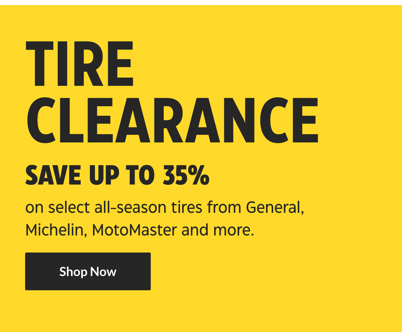 Tire Clearance. Save up to 35% on select all-season tires from General, Michelin, MotoMaster and more. Shop Now.