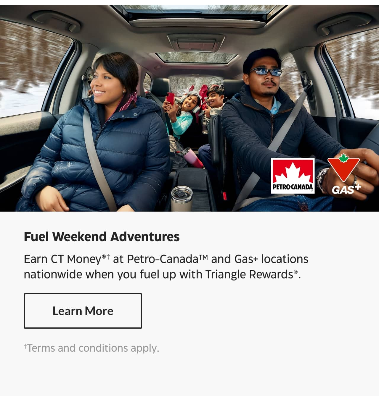 Fuel weekend adventures. Earn CT Money at Petro-Canada and Gas+ locations nationwide when you fuel up with Triangle Rewards. Learn More. Terms and conditions apply.