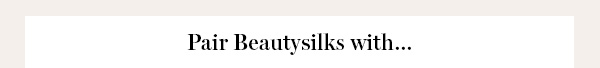 Pair Beautysilks with...