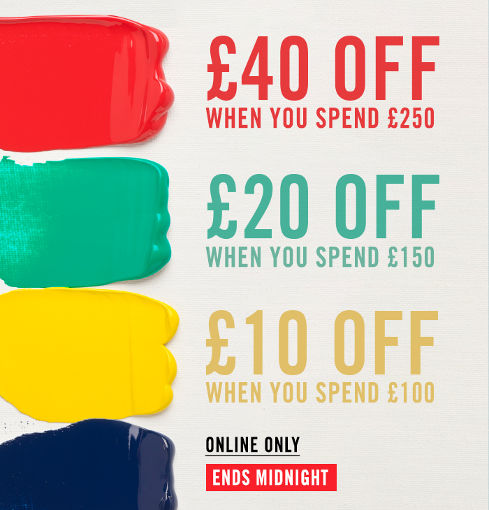 £40 OFF WHEN YOU SPEND £250 | £20 OFF WHEN YOU SPEND £150 | £10 OFF WHEN YOU SPEND £100