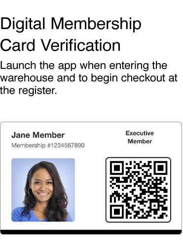 Digital Membership Card Verification
Launch the app when entering the warehouse and at checkout.
Executive Membershi