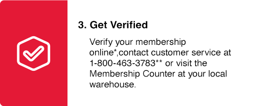 Get Verified
Verify your membership online*, contact customer service at 1-800-463-3783** or visit the Membership Counter at your local warehouse
