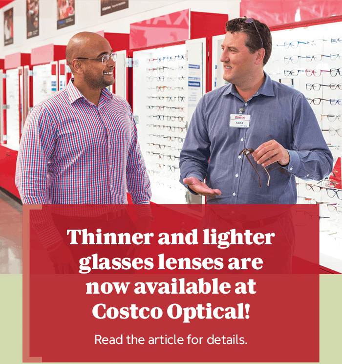 Thinner and lighter glasses lenses are now available at Costco Optical!
