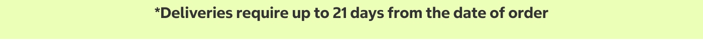 *Deliveries require up to 21 days from the date of order