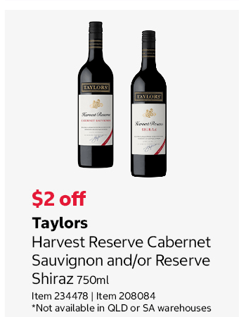 Taylors Harvest Reserve Cabernet Sauvignon and/or Reserve Shiraz 750ml Item 234478 | Item 208084 *Not available in QLD or SA warehouses