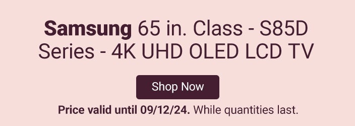 Samsung 65 in. Class - S85D Series - 4K UHD OLED LCD TV. Starting at $1,998.00 delivered. Price valid until 09/12/24. While quantities last. Shop Now.