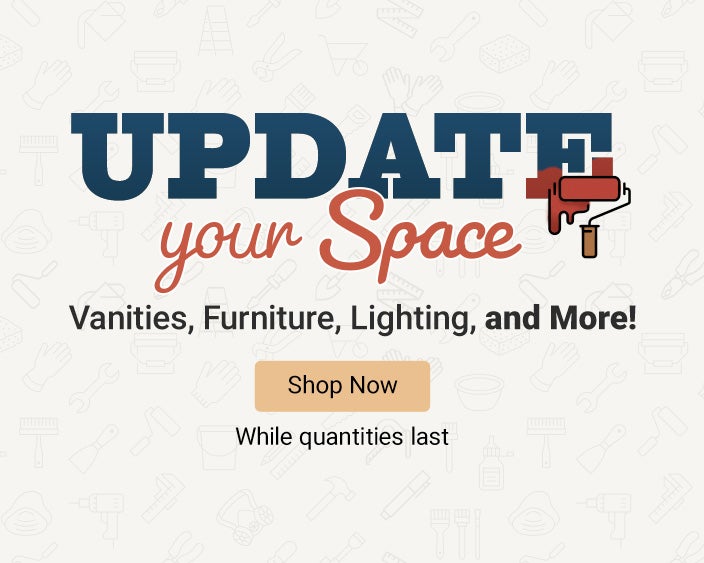 Update Your Space! Vanities, Furniture, Lighting and More! While quantities last. Shop Now.