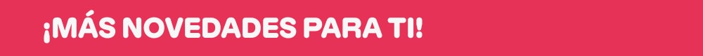 ¡MÁS NOVEDADES PARA TI!